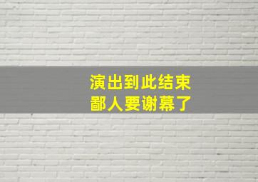 演出到此结束 鄙人要谢幕了